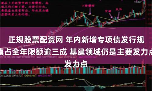 正规股票配资网 年内新增专项债发行规模占全年限额逾三成 基建领域仍是主要发力点