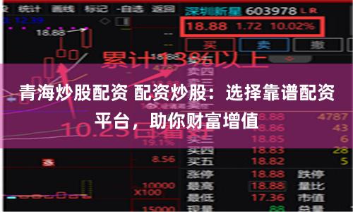 青海炒股配资 配资炒股：选择靠谱配资平台，助你财富增值