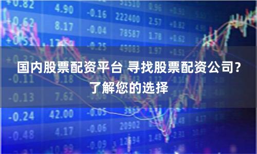 国内股票配资平台 寻找股票配资公司？了解您的选择