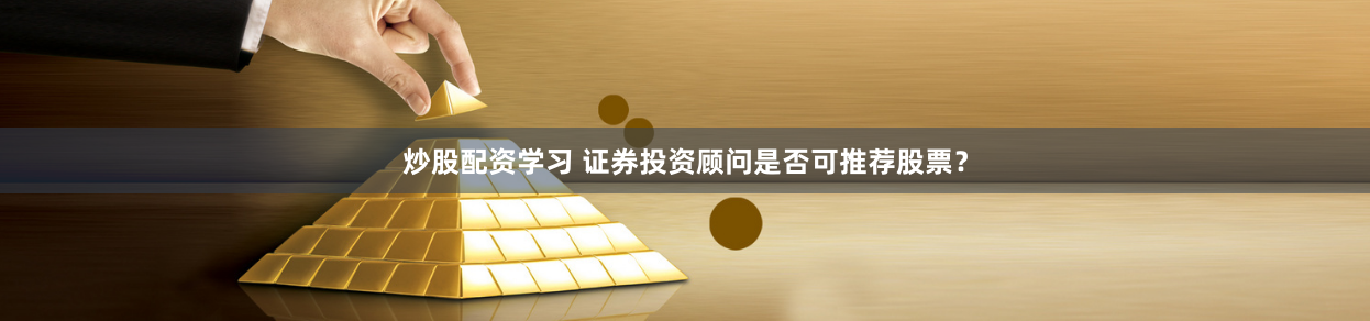 炒股配资学习 证券投资顾问是否可推荐股票？