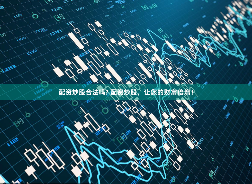 配资炒股合法吗? 配资炒股，让您的财富倍增！