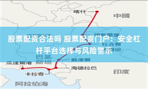 股票配资合法吗 股票配资门户：安全杠杆平台选择与风险警示