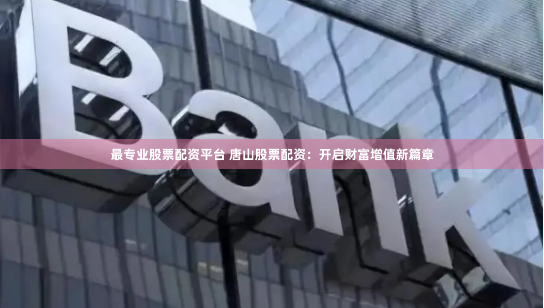 最专业股票配资平台 唐山股票配资：开启财富增值新篇章