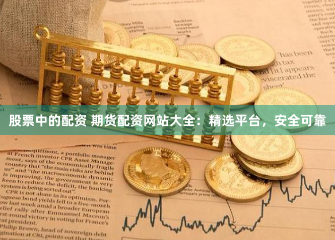 股票中的配资 期货配资网站大全：精选平台，安全可靠