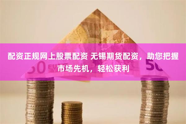 配资正规网上股票配资 无锡期货配资，助您把握市场先机，轻松获利