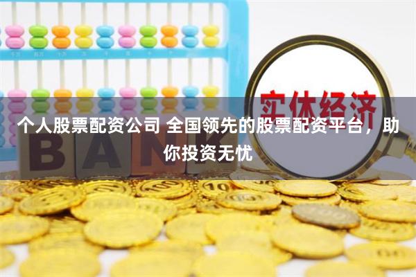 个人股票配资公司 全国领先的股票配资平台，助你投资无忧
