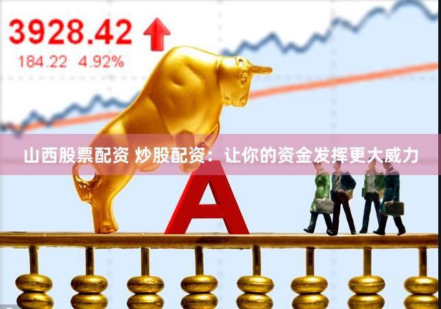 山西股票配资 炒股配资：让你的资金发挥更大威力