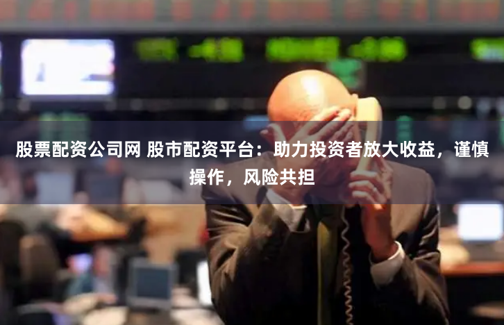 股票配资公司网 股市配资平台：助力投资者放大收益，谨慎操作，风险共担