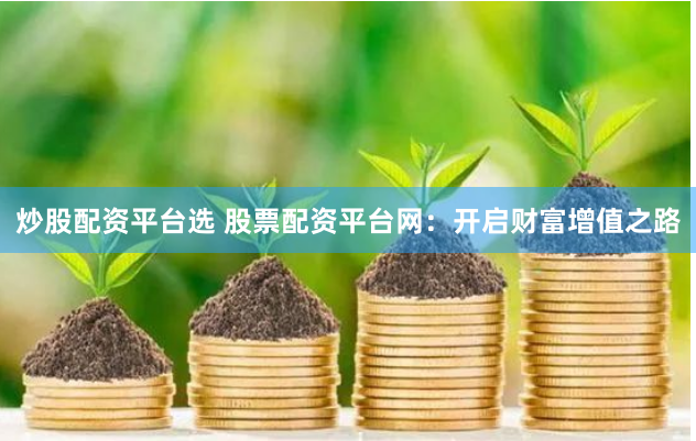 炒股配资平台选 股票配资平台网：开启财富增值之路