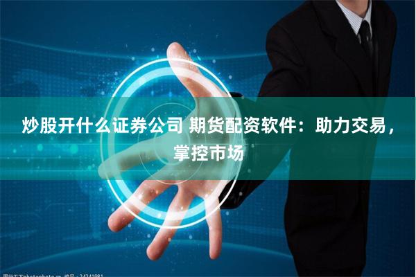 炒股开什么证券公司 期货配资软件：助力交易，掌控市场