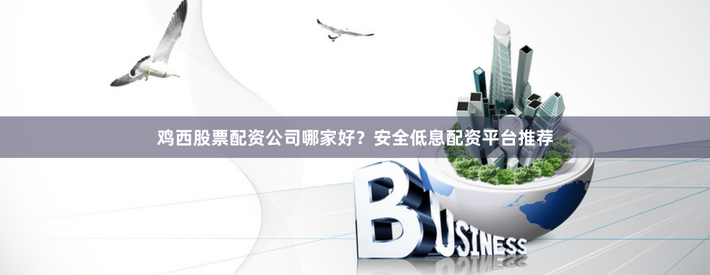 鸡西股票配资公司哪家好？安全低息配资平台推荐