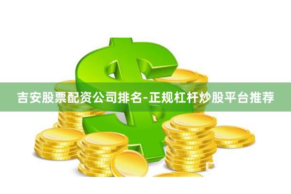 吉安股票配资公司排名-正规杠杆炒股平台推荐