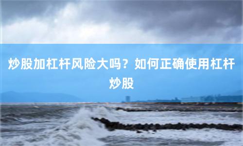 炒股加杠杆风险大吗？如何正确使用杠杆炒股