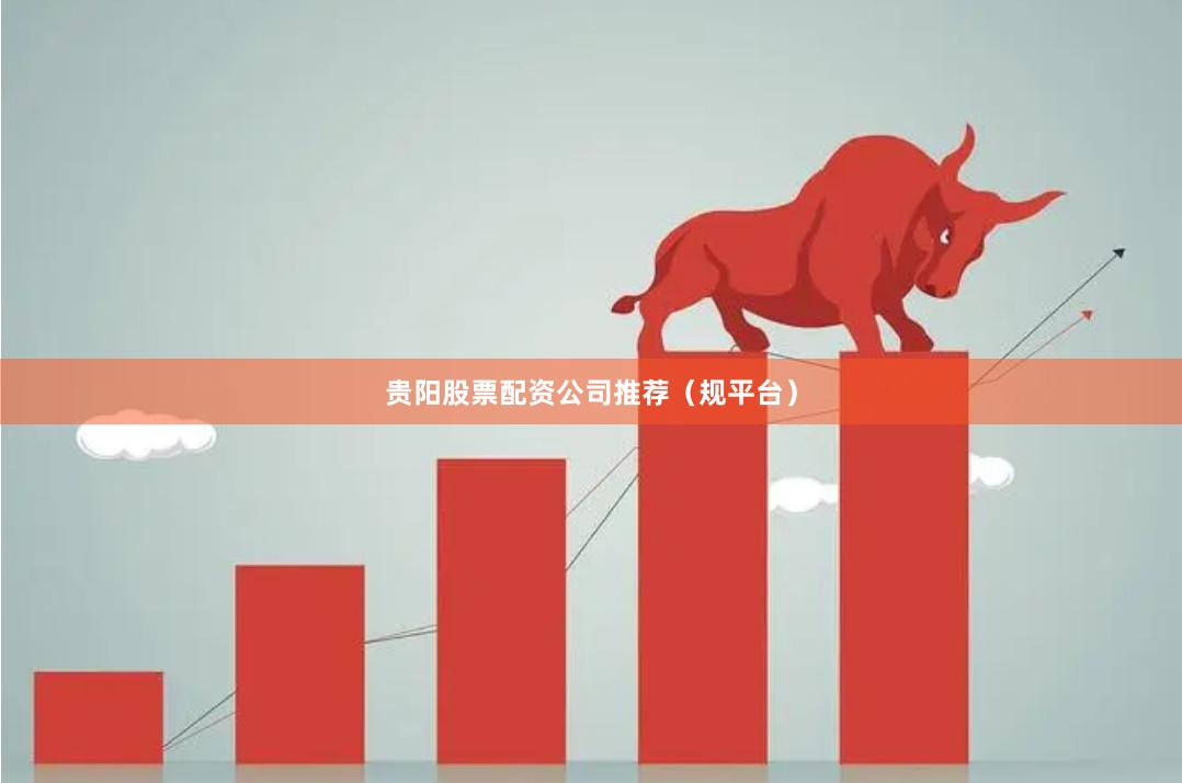 贵阳股票配资公司推荐（规平台）