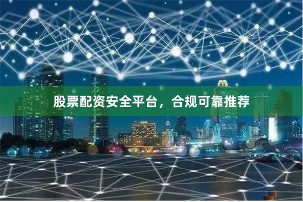 股票配资安全平台，合规可靠推荐