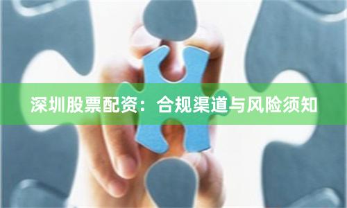 深圳股票配资：合规渠道与风险须知