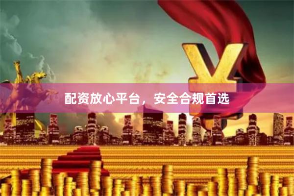 配资放心平台，安全合规首选