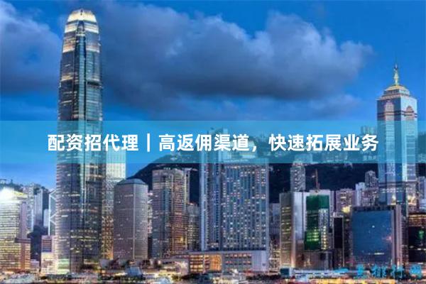 配资招代理｜高返佣渠道，快速拓展业务