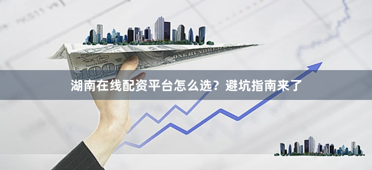 湖南在线配资平台怎么选？避坑指南来了