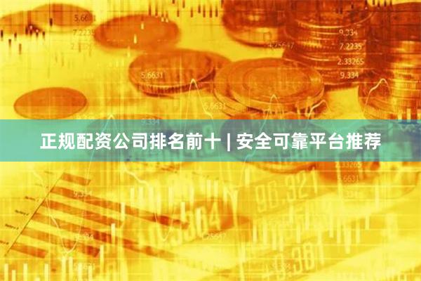 正规配资公司排名前十 | 安全可靠平台推荐