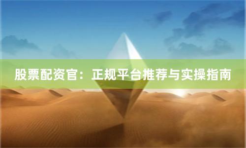 股票配资官：正规平台推荐与实操指南