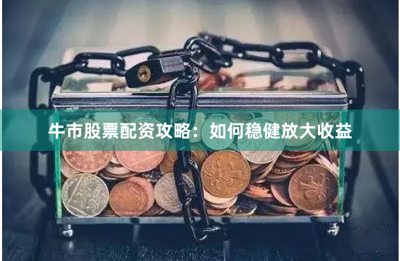 牛市股票配资攻略：如何稳健放大收益