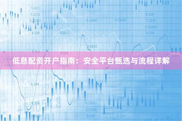 低息配资开户指南：安全平台甄选与流程详解