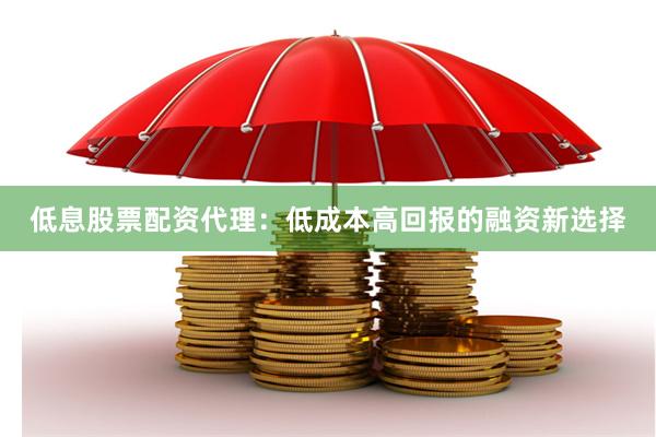 低息股票配资代理：低成本高回报的融资新选择