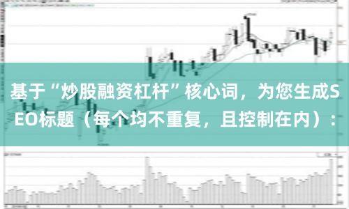 基于“炒股融资杠杆”核心词，为您生成SEO标题（每个均不重复，且控制在内）：